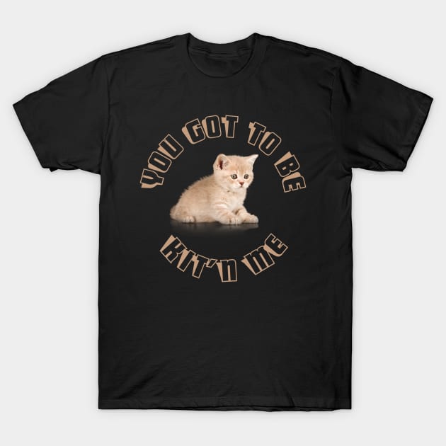 You Got To Be Kit'n Me T-Shirt by Dragonlandfarm